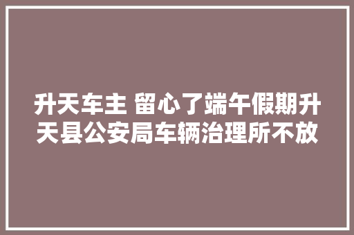 升天车主 留心了端午假期升天县公安局车辆治理所不放假哦