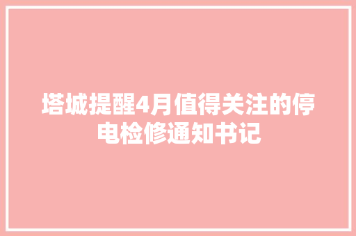 塔城提醒4月值得关注的停电检修通知书记