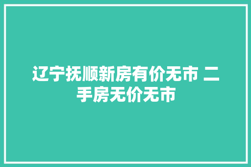 辽宁抚顺新房有价无市 二手房无价无市