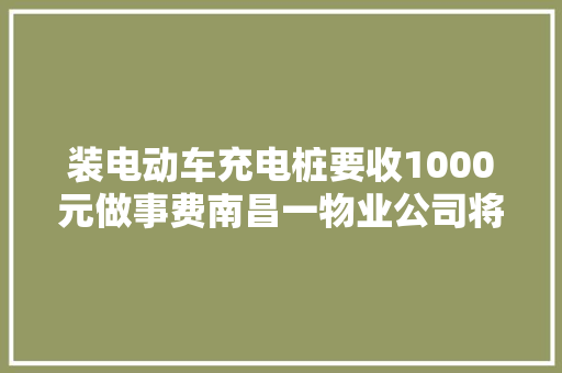 装电动车充电桩要收1000元做事费南昌一物业公司将被约谈