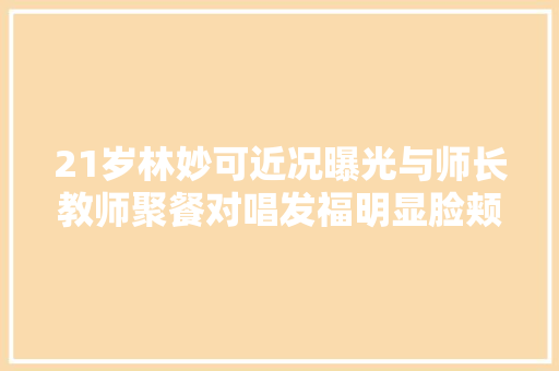 21岁林妙可近况曝光与师长教师聚餐对唱发福明显脸颊圆润显富态