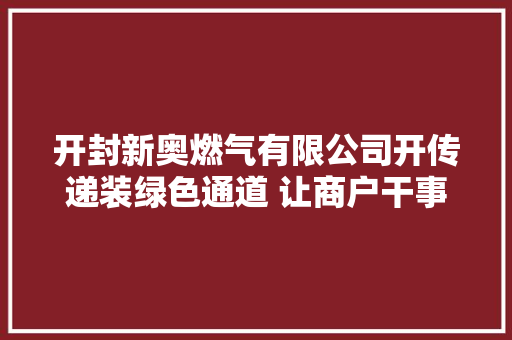 开封新奥燃气有限公司开传递装绿色通道 让商户干事零跑腿