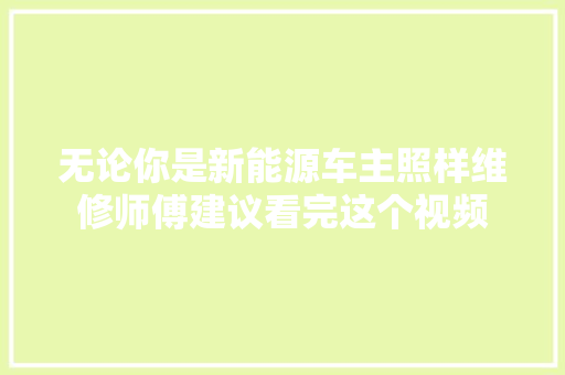 无论你是新能源车主照样维修师傅建议看完这个视频
