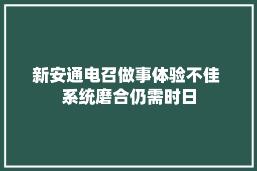 新安通电召做事体验不佳 系统磨合仍需时日