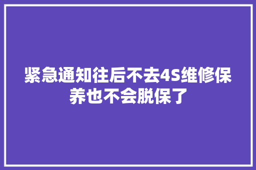紧急通知往后不去4S维修保养也不会脱保了