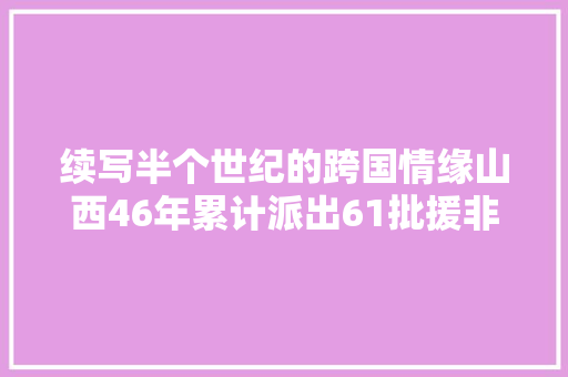 续写半个世纪的跨国情缘山西46年累计派出61批援非医疗队