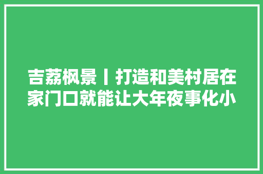 吉荔枫景丨打造和美村居在家门口就能让大年夜事化小小事化了