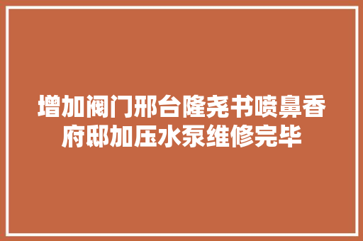 增加阀门邢台隆尧书喷鼻香府邸加压水泵维修完毕