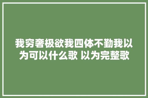 我穷奢极欲我四体不勤我以为可以什么歌 以为完整歌词介绍