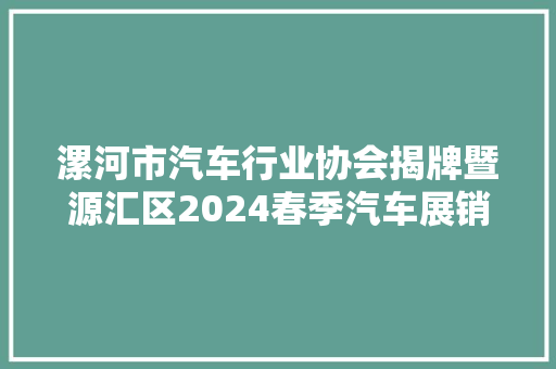 漯河市汽车行业协会揭牌暨源汇区2024春季汽车展销会盛大开幕