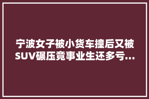 宁波女子被小货车撞后又被SUV碾压竟事业生还多亏…