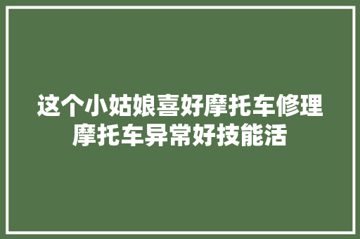 这个小姑娘喜好摩托车修理摩托车异常好技能活