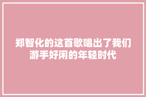 郑智化的这首歌唱出了我们游手好闲的年轻时代