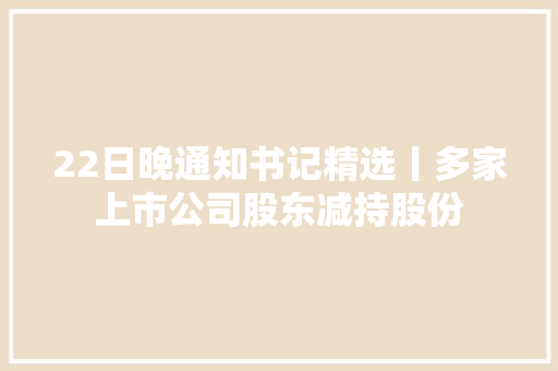 22日晚通知书记精选丨多家上市公司股东减持股份