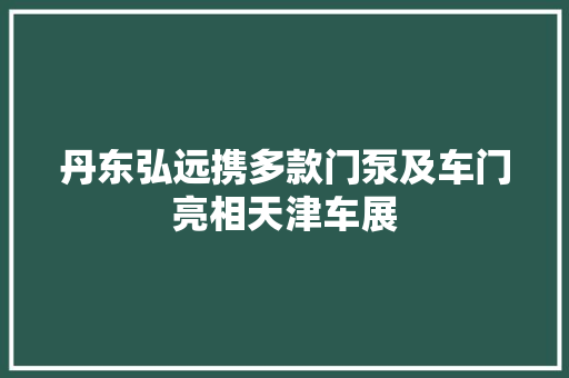 丹东弘远携多款门泵及车门亮相天津车展