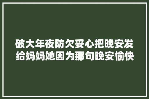 破大年夜防欠妥心把晚安发给妈妈她因为那句晚安愉快了良久良久