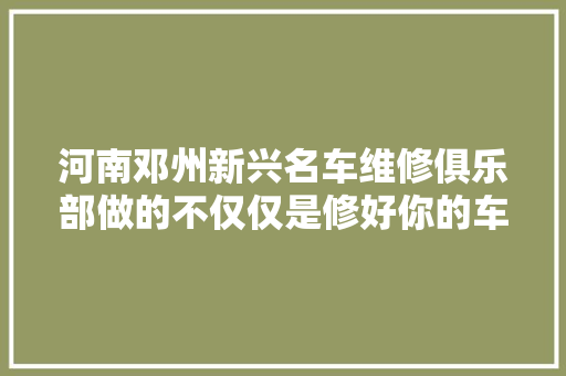 河南邓州新兴名车维修俱乐部做的不仅仅是修好你的车