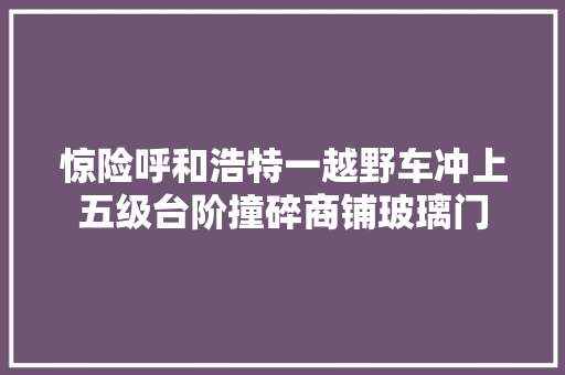 惊险呼和浩特一越野车冲上五级台阶撞碎商铺玻璃门