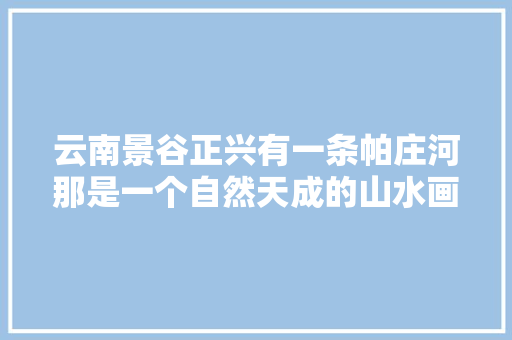 云南景谷正兴有一条帕庄河那是一个自然天成的山水画廊甚美