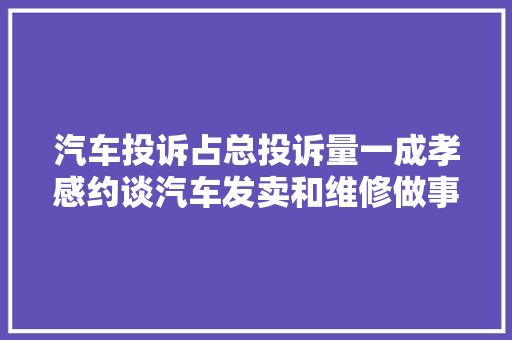 汽车投诉占总投诉量一成孝感约谈汽车发卖和维修做事企业 汽车知识