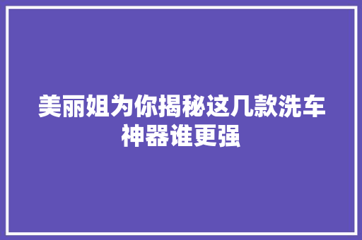 美丽姐为你揭秘这几款洗车神器谁更强