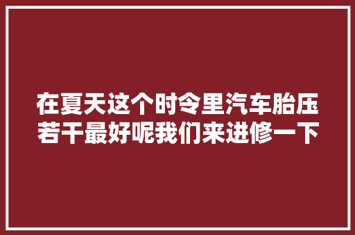 在夏天这个时令里汽车胎压若干最好呢我们来进修一下