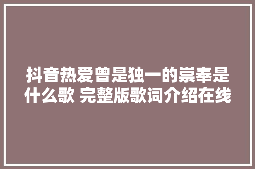 抖音热爱曾是独一的崇奉是什么歌 完整版歌词介绍在线听