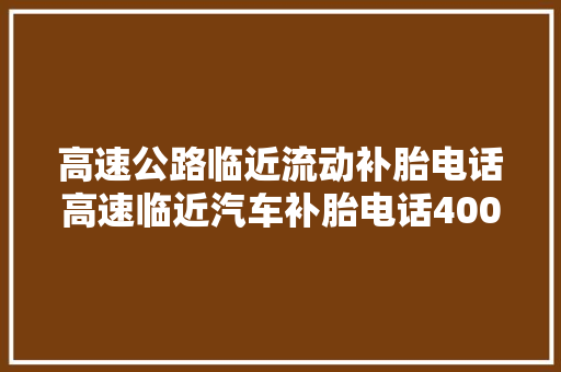 高速公路临近流动补胎电话高速临近汽车补胎电话4000033128