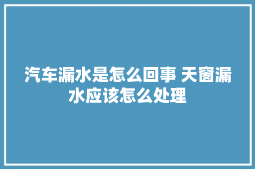 汽车漏水是怎么回事 天窗漏水应该怎么处理