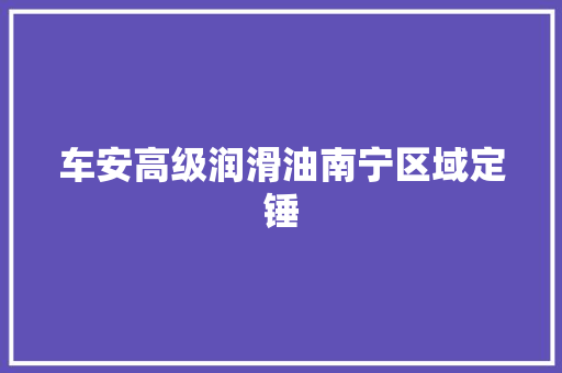 车安高级润滑油南宁区域定锤
