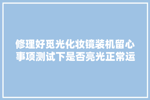 修理好觅光化妆镜装机留心事项测试下是否亮光正常运用