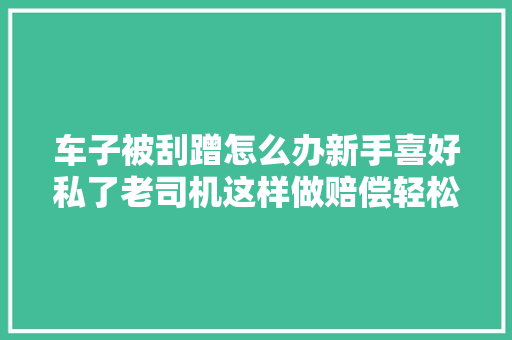 车子被刮蹭怎么办新手喜好私了老司机这样做赔偿轻松到手