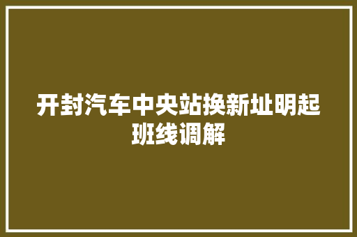 开封汽车中央站换新址明起班线调解