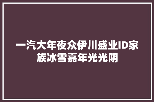 一汽大年夜众伊川盛业ID家族冰雪嘉年光光阴