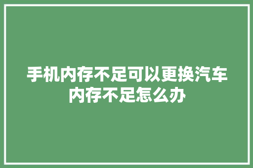 手机内存不足可以更换汽车内存不足怎么办