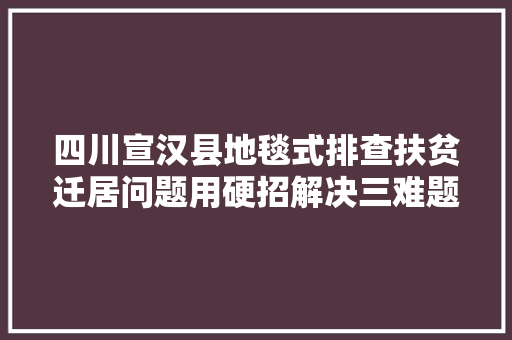 四川宣汉县地毯式排查扶贫迁居问题用硬招解决三难题