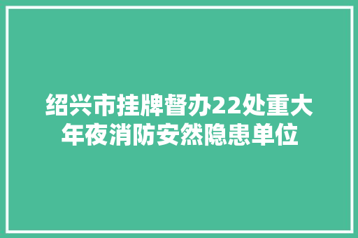 绍兴市挂牌督办22处重大年夜消防安然隐患单位