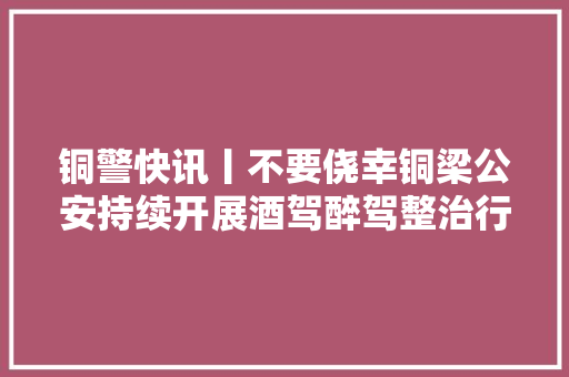 铜警快讯丨不要侥幸铜梁公安持续开展酒驾醉驾整治行动