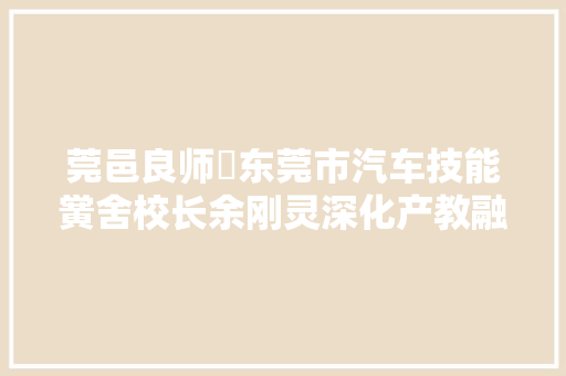 莞邑良师⑪东莞市汽车技能黉舍校长余刚灵深化产教融合让学生升学不弃技