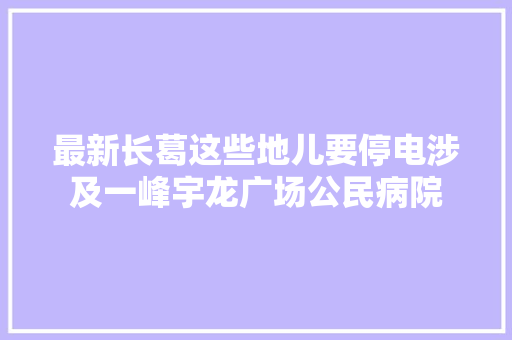 最新长葛这些地儿要停电涉及一峰宇龙广场公民病院