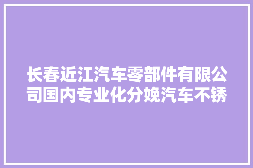 长春近江汽车零部件有限公司国内专业化分娩汽车不锈钢管路 研精毕智迈向转型新阶段