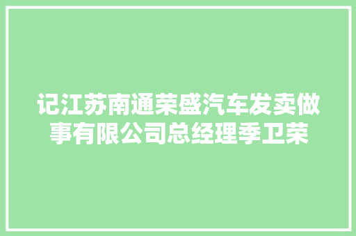 记江苏南通荣盛汽车发卖做事有限公司总经理季卫荣