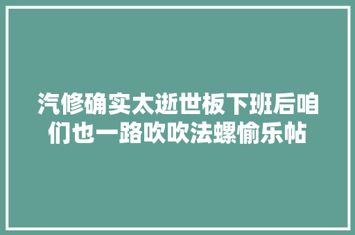 汽修确实太逝世板下班后咱们也一路吹吹法螺愉乐帖