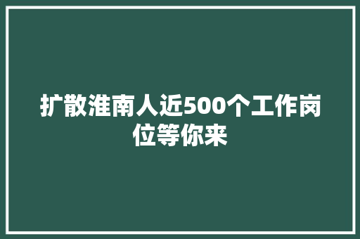 扩散淮南人近500个工作岗位等你来