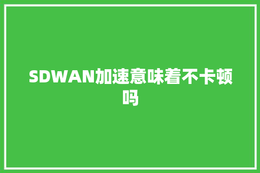 SDWAN加速意味着不卡顿吗