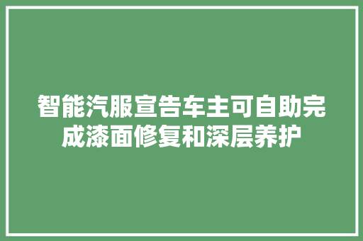 智能汽服宣告车主可自助完成漆面修复和深层养护