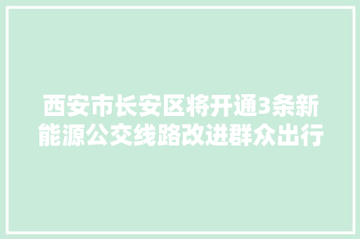 西安市长安区将开通3条新能源公交线路改进群众出行情形