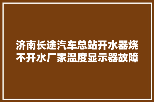 济南长途汽车总站开水器烧不开水厂家温度显示器故障 汽车知识