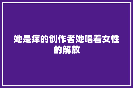 她是痒的创作者她唱着女性的解放 休闲娱乐