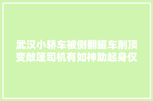 武汉小轿车被侧翻罐车削顶变敞篷司机有如神助起身仅受轻伤